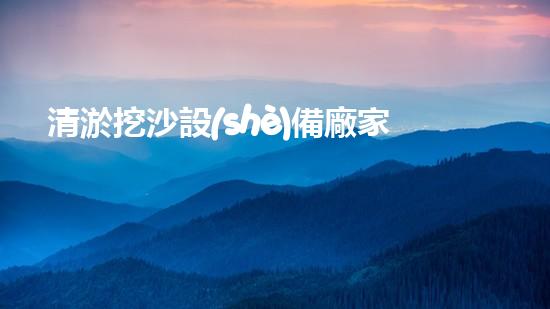 清淤挖沙設(shè)備廠家：創(chuàng)新科技引領(lǐng)水域變革！